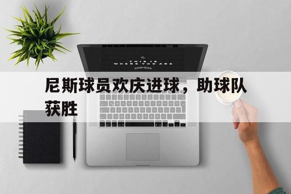 开云官方登录-尼斯球员欢庆进球，助球队获胜