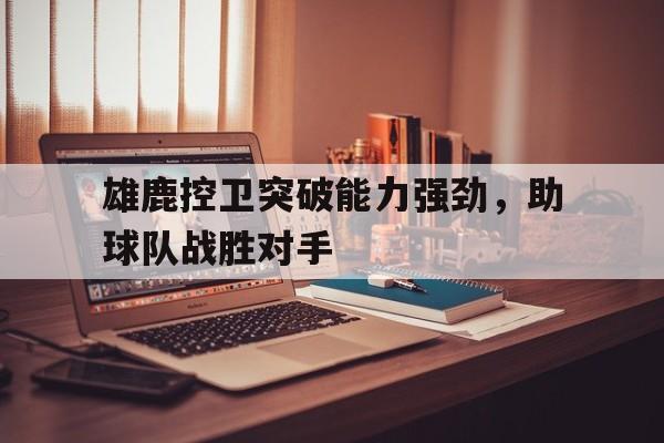 开云官方网址-雄鹿控卫突破能力强劲，助球队战胜对手
