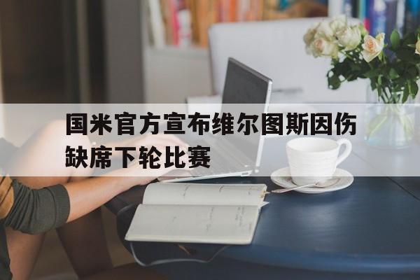 开云官方网址-国米官方宣布维尔图斯因伤缺席下轮比赛