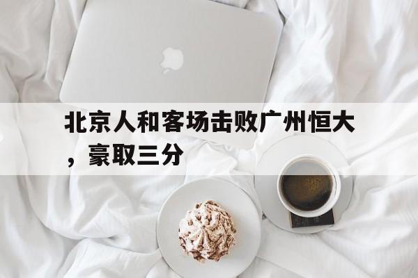 开云官方网址-北京人和客场击败广州恒大，豪取三分