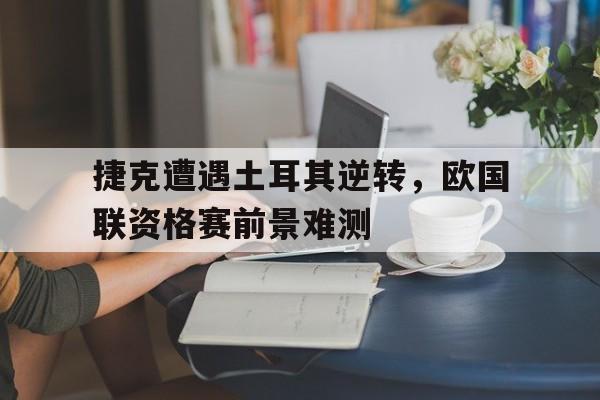 开云官方登录-捷克遭遇土耳其逆转，欧国联资格赛前景难测