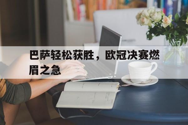 开云官方网址-巴萨轻松获胜，欧冠决赛燃眉之急