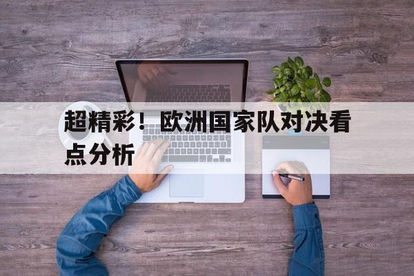 开云官方网址-超精彩！欧洲国家队对决看点分析