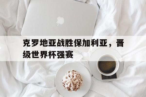 开云官方网址-克罗地亚战胜保加利亚，晋级世界杯强赛
