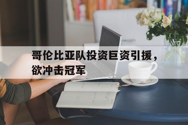 开云官方网址-哥伦比亚队投资巨资引援，欲冲击冠军