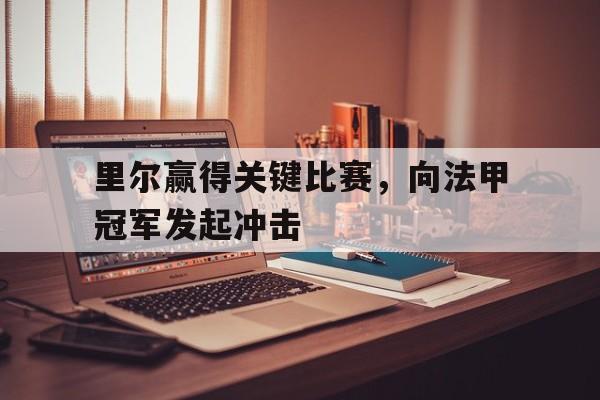 开云官方网址-里尔赢得关键比赛，向法甲冠军发起冲击